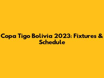 Copa Tigo Bolivia 2023: Fixtures & Schedule