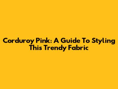 Corduroy Pink: A Guide To Styling This Trendy Fabric