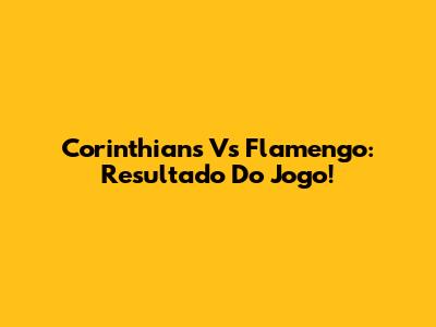 Corinthians Vs Flamengo: Resultado Do Jogo!
