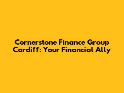 Cornerstone Finance Group Cardiff: Your Financial Ally