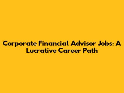 Corporate Financial Advisor Jobs: A Lucrative Career Path