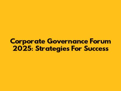 Corporate Governance Forum 2025: Strategies For Success