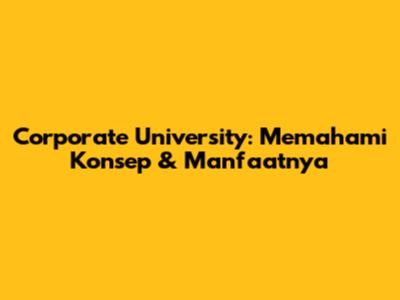 Corporate University: Memahami Konsep & Manfaatnya