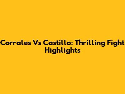 Corrales Vs Castillo: Thrilling Fight Highlights