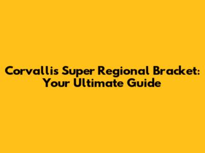 Corvallis Super Regional Bracket: Your Ultimate Guide
