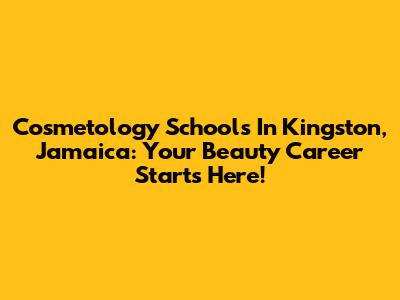 Cosmetology Schools In Kingston, Jamaica: Your Beauty Career Starts Here!