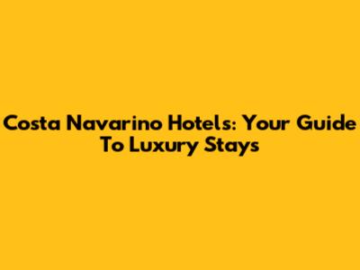 Costa Navarino Hotels: Your Guide To Luxury Stays
