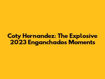 Coty Hernandez: The Explosive 2023 Enganchados Moments
