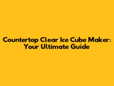 Countertop Clear Ice Cube Maker: Your Ultimate Guide
