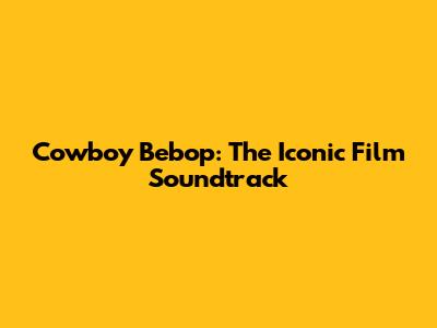Cowboy Bebop: The Iconic Film Soundtrack