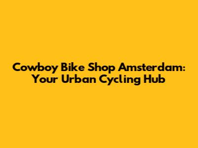 Cowboy Bike Shop Amsterdam: Your Urban Cycling Hub