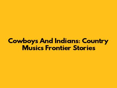 Cowboys And Indians: Country Music's Frontier Stories