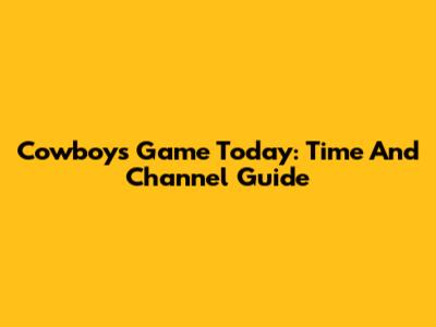 Cowboys Game Today: Time And Channel Guide
