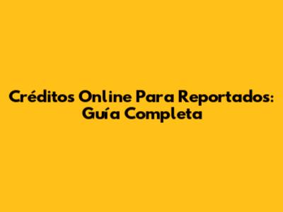 Créditos Online Para Reportados: Guía Completa