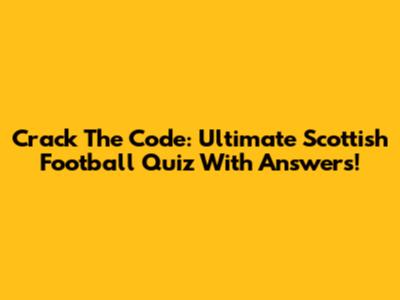 Crack The Code: Ultimate Scottish Football Quiz With Answers!