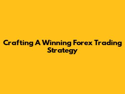 Crafting A Winning Forex Trading Strategy