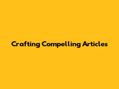 Crafting Compelling Articles
