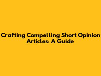 Crafting Compelling Short Opinion Articles: A Guide