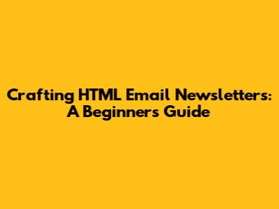 Crafting HTML Email Newsletters: A Beginner's Guide