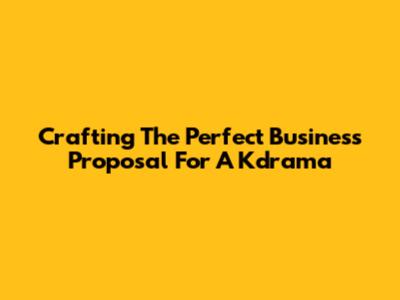 Crafting The Perfect Business Proposal For A Kdrama