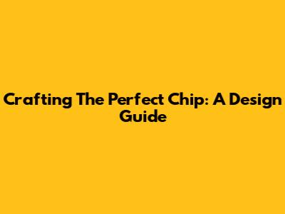 Crafting The Perfect Chip: A Design Guide