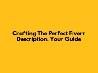 Crafting The Perfect Fiverr Description: Your Guide