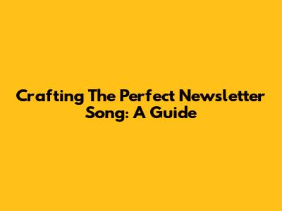 Crafting The Perfect Newsletter Song: A Guide