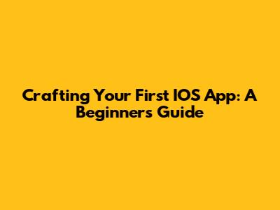 Crafting Your First IOS App: A Beginner's Guide