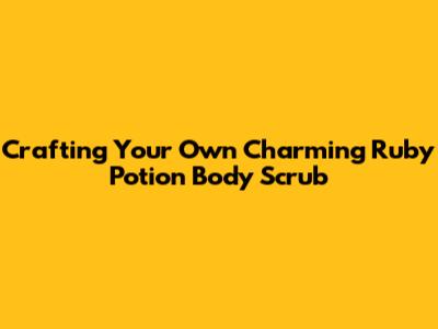 Crafting Your Own Charming Ruby Potion Body Scrub