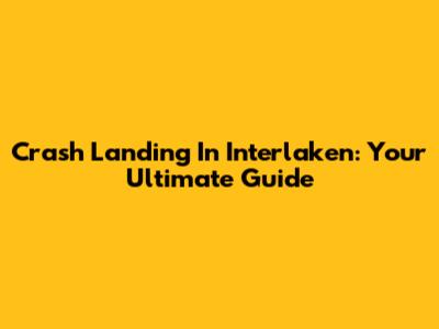 Crash Landing In Interlaken: Your Ultimate Guide