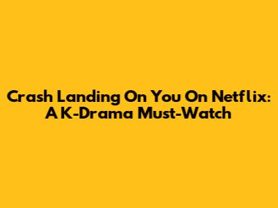 Crash Landing On You On Netflix: A K-Drama Must-Watch