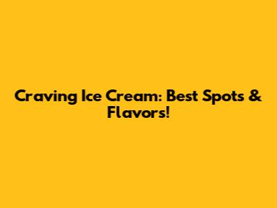 Craving Ice Cream: Best Spots & Flavors!