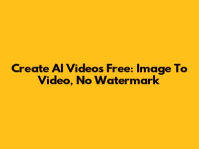 Create AI Videos Free: Image To Video, No Watermark