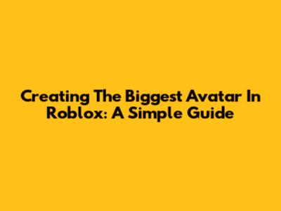 Creating The Biggest Avatar In Roblox: A Simple Guide