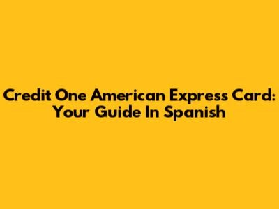 Credit One American Express Card: Your Guide In Spanish