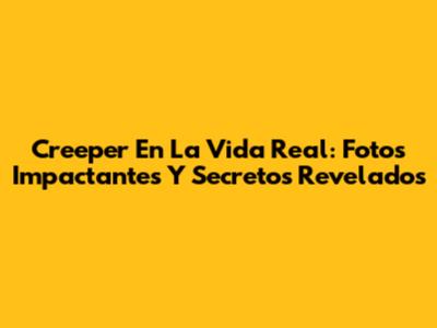 Creeper En La Vida Real: Fotos Impactantes Y Secretos Revelados