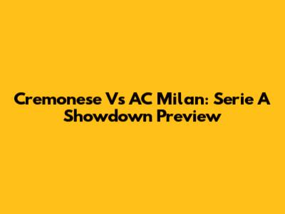 Cremonese Vs AC Milan: Serie A Showdown Preview