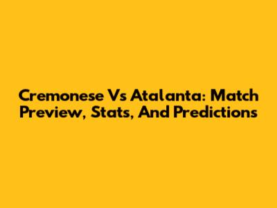 Cremonese Vs Atalanta: Match Preview, Stats, And Predictions