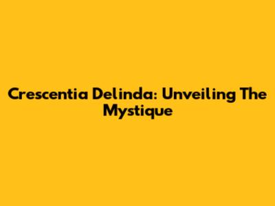 Crescentia Delinda: Unveiling The Mystique