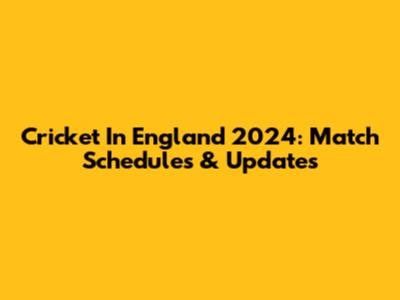 Cricket In England 2024: Match Schedules & Updates