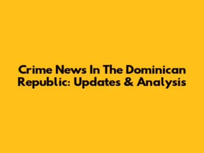 Crime News In The Dominican Republic: Updates & Analysis
