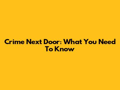 Crime Next Door: What You Need To Know