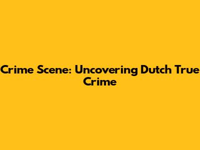 Crime Scene: Uncovering Dutch True Crime