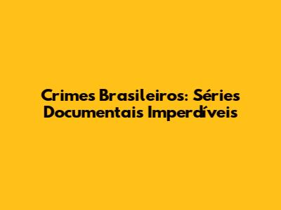 Crimes Brasileiros: Séries Documentais Imperdíveis