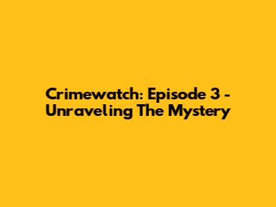Crimewatch: Episode 3 - Unraveling The Mystery