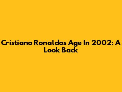 Cristiano Ronaldo's Age In 2002: A Look Back