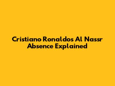 Cristiano Ronaldo's Al Nassr Absence Explained