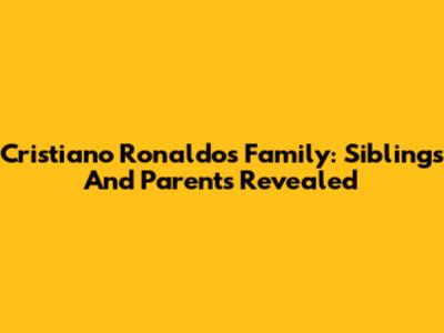Cristiano Ronaldo's Family: Siblings And Parents Revealed