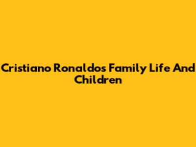 Cristiano Ronaldo's Family Life And Children