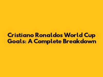 Cristiano Ronaldo's World Cup Goals: A Complete Breakdown